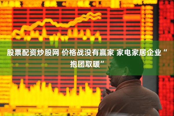 股票配资炒股网 价格战没有赢家 家电家居企业“抱团取暖”