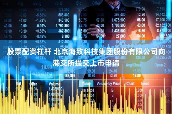 股票配资杠杆 北京海致科技集团股份有限公司向港交所提交上市申请
