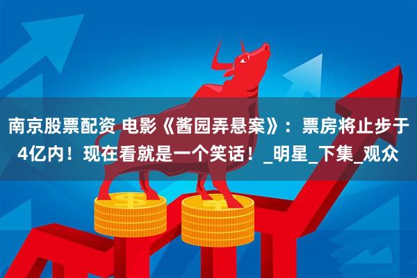 南京股票配资 电影《酱园弄悬案》：票房将止步于4亿内！现在看就是一个笑话！_明星_下集_观众