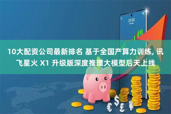 10大配资公司最新排名 基于全国产算力训练, 讯飞星火 X1 升级版深度推理大模型后天上线