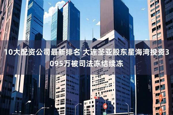 10大配资公司最新排名 大连圣亚股东星海湾投资3095万被司法冻结续冻