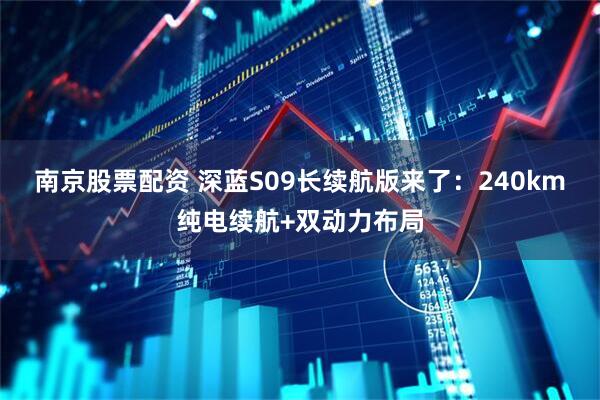 南京股票配资 深蓝S09长续航版来了：240km纯电续航+双动力布局