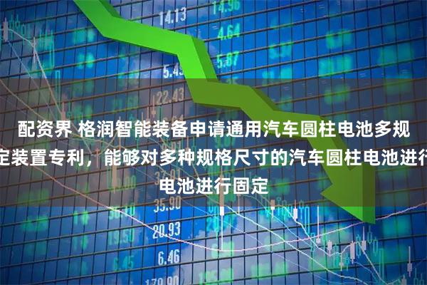 配资界 格润智能装备申请通用汽车圆柱电池多规格固定装置专利，能够对多种规格尺寸的汽车圆柱电池进行固定