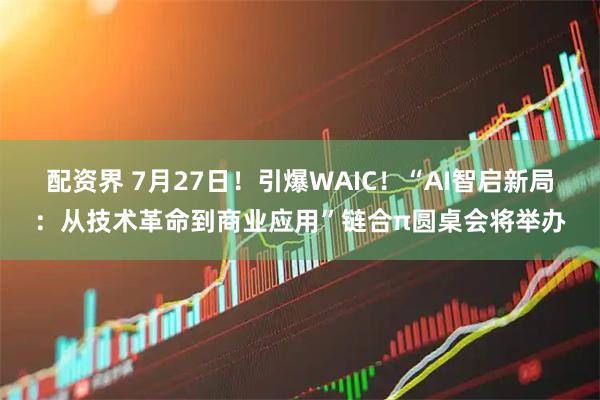 配资界 7月27日！引爆WAIC！“AI智启新局：从技术革命到商业应用”链合π圆桌会将举办