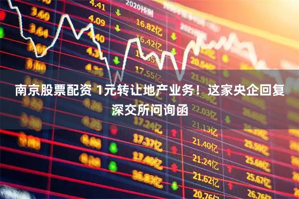 南京股票配资 1元转让地产业务！这家央企回复深交所问询函