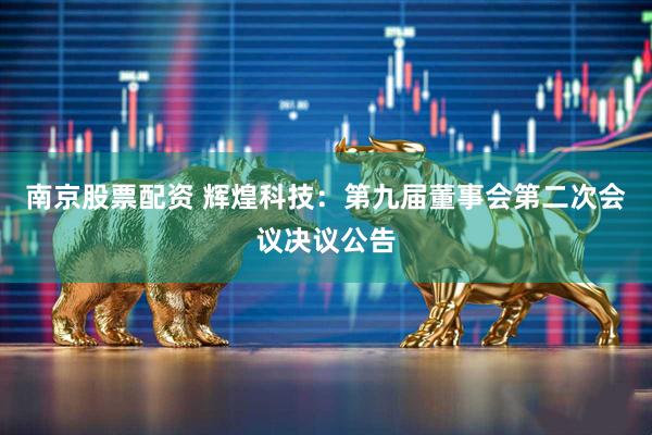 南京股票配资 辉煌科技：第九届董事会第二次会议决议公告