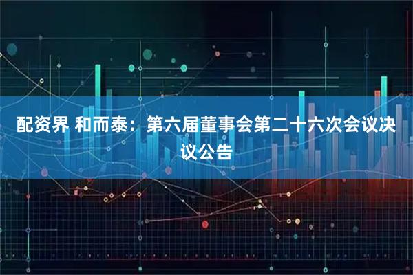 配资界 和而泰：第六届董事会第二十六次会议决议公告
