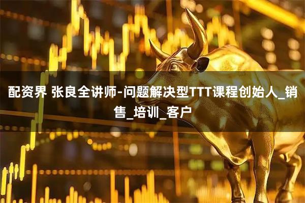 配资界 张良全讲师-问题解决型TTT课程创始人_销售_培训_客户