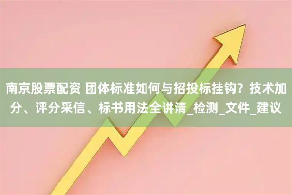南京股票配资 团体标准如何与招投标挂钩？技术加分、评分采信、标书用法全讲清_检测_文件_建议