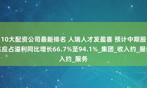 10大配资公司最新排名 人瑞人才发盈喜 预计中期股东应占溢利同比增长66.7%至94.1%_集团_收入约_服务