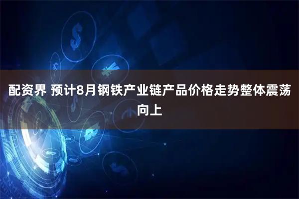 配资界 预计8月钢铁产业链产品价格走势整体震荡向上