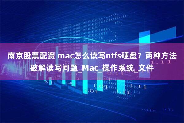 南京股票配资 mac怎么读写ntfs硬盘？两种方法破解读写问题_Mac_操作系统_文件
