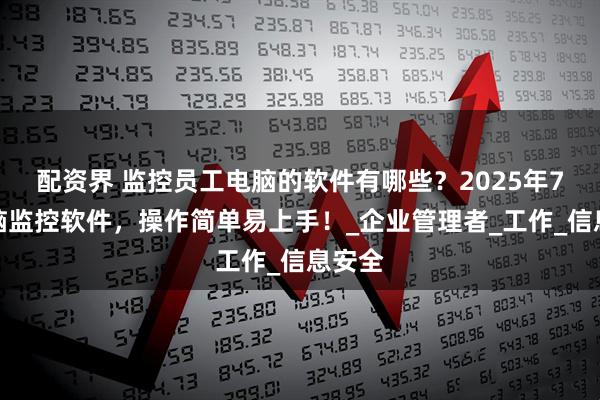 配资界 监控员工电脑的软件有哪些？2025年7款电脑监控软件，操作简单易上手！_企业管理者_工作_信息安全