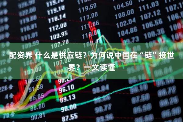 配资界 什么是供应链？为何说中国在“链”接世界？一文读懂
