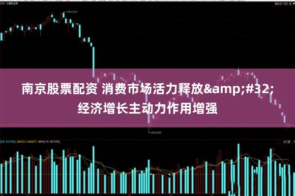 南京股票配资 消费市场活力释放&#32;经济增长主动力作用增强
