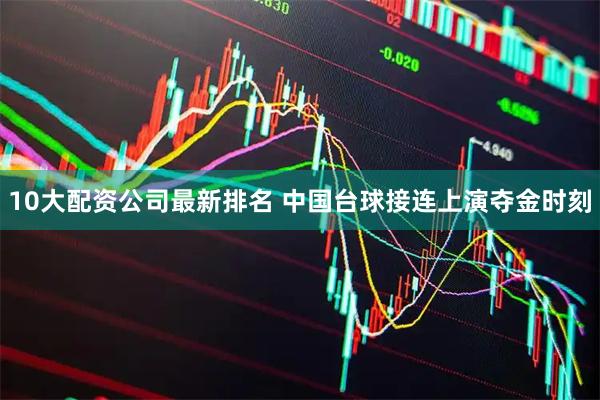 10大配资公司最新排名 中国台球接连上演夺金时刻