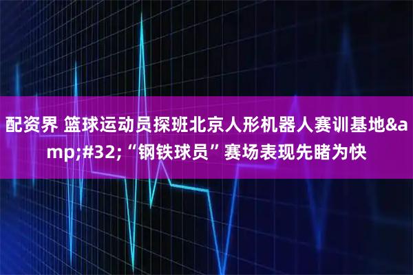 配资界 篮球运动员探班北京人形机器人赛训基地&#32;“钢铁球员”赛场表现先睹为快