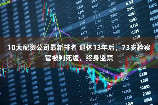 10大配资公司最新排名 退休13年后，73岁检察官被判死缓，终身监禁