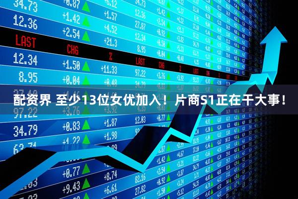 配资界 至少13位女优加入！片商S1正在干大事！