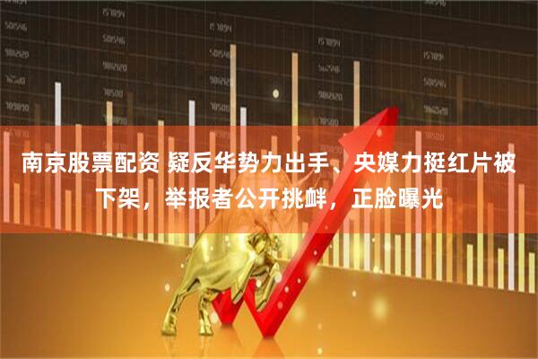 南京股票配资 疑反华势力出手、央媒力挺红片被下架，举报者公开挑衅，正脸曝光