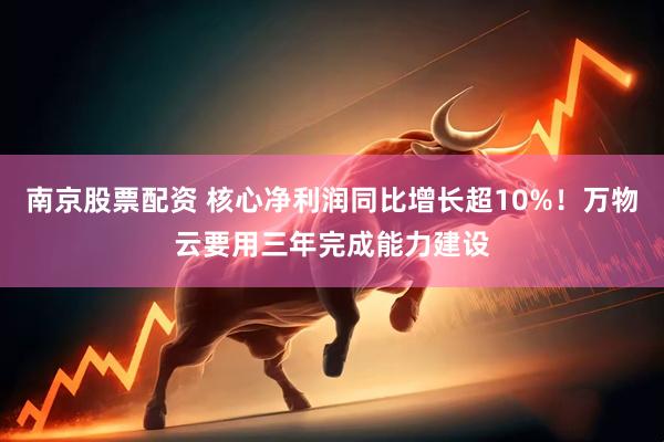 南京股票配资 核心净利润同比增长超10%！万物云要用三年完成能力建设