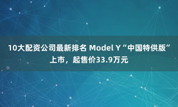10大配资公司最新排名 Model Y“中国特供版”上市，起售价33.9万元