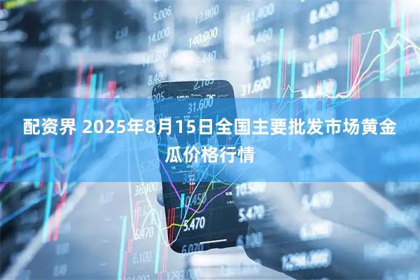 配资界 2025年8月15日全国主要批发市场黄金瓜价格行情