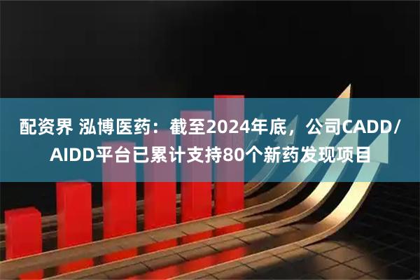 配资界 泓博医药：截至2024年底，公司CADD/AIDD平台已累计支持80个新药发现项目