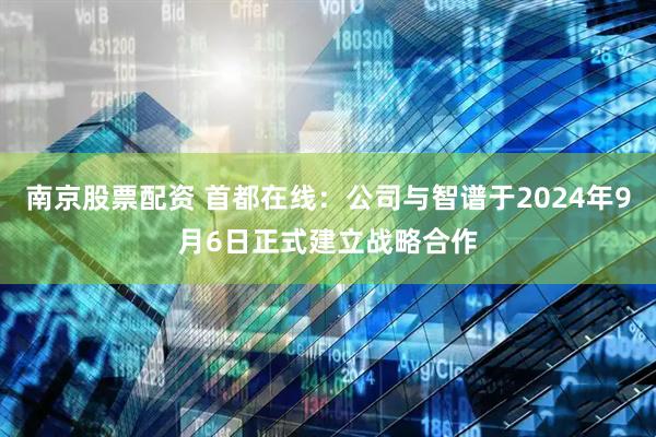 南京股票配资 首都在线：公司与智谱于2024年9月6日正式建立战略合作