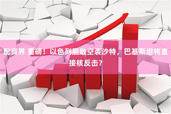 配资界 重磅！以色列胆敢空袭沙特，巴基斯坦将直接核反击？