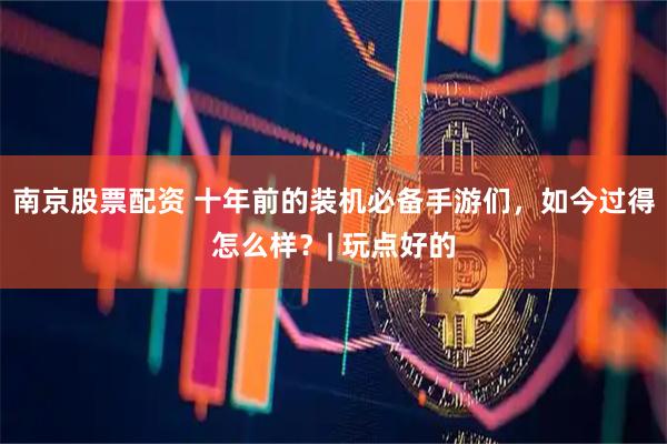南京股票配资 十年前的装机必备手游们，如今过得怎么样？| 玩点好的