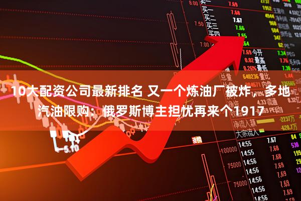 10大配资公司最新排名 又一个炼油厂被炸，多地汽油限购：俄罗斯博主担忧再来个1917