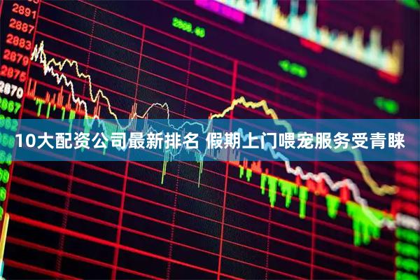 10大配资公司最新排名 假期上门喂宠服务受青睐