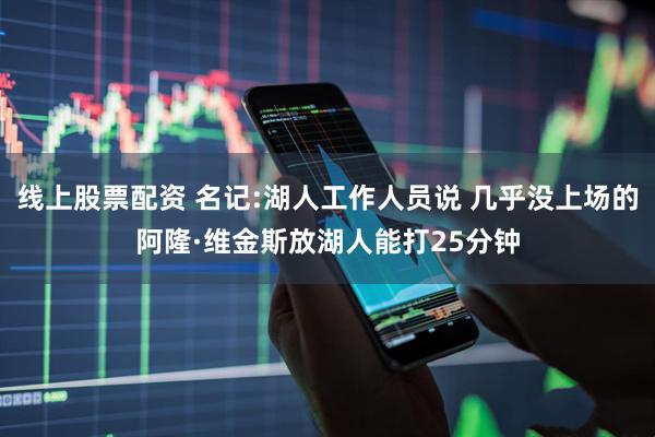 线上股票配资 名记:湖人工作人员说 几乎没上场的阿隆·维金斯放湖人能打25分钟