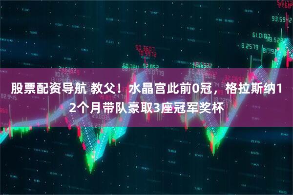 股票配资导航 教父！水晶宫此前0冠，格拉斯纳12个月带队豪取3座冠军奖杯