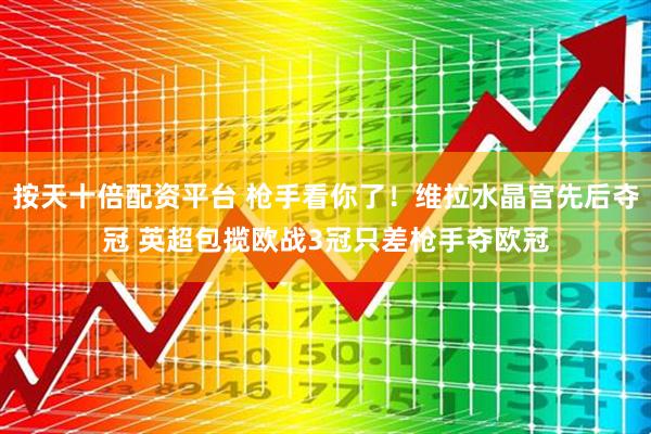 按天十倍配资平台 枪手看你了！维拉水晶宫先后夺冠 英超包揽欧战3冠只差枪手夺欧冠