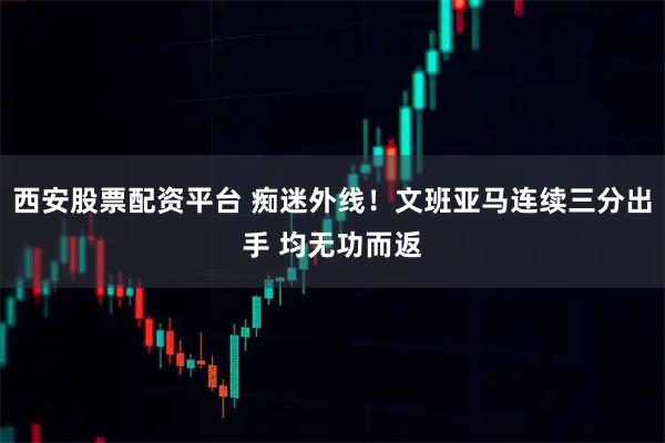西安股票配资平台 痴迷外线！文班亚马连续三分出手 均无功而返