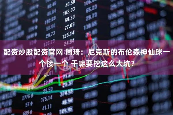 配资炒股配资官网 周琦：尼克斯的布伦森神仙球一个接一个 干嘛要挖这么大坑？