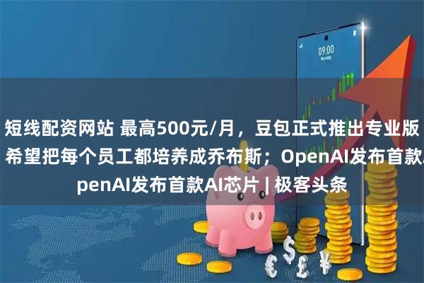 短线配资网站 最高500元/月，豆包正式推出专业版；追觅CEO俞浩：希望把每个员工都培养成乔布斯；OpenAI发布首款AI芯片 | 极客头条