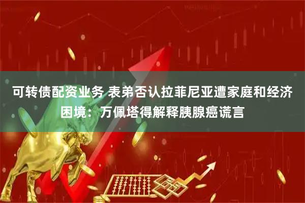 可转债配资业务 表弟否认拉菲尼亚遭家庭和经济困境：万佩塔得解释胰腺癌谎言