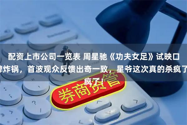 配资上市公司一览表 周星驰《功夫女足》试映口碑炸锅，首波观众反馈出奇一致，星爷这次真的杀疯了！