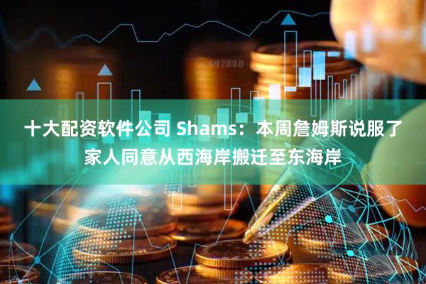 十大配资软件公司 Shams：本周詹姆斯说服了家人同意从西海岸搬迁至东海岸