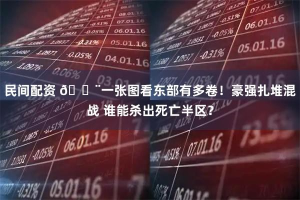 民间配资 😨一张图看东部有多卷！豪强扎堆混战 谁能杀出死亡半区？