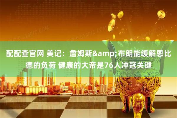 配配查官网 美记：詹姆斯&布朗能缓解恩比德的负荷 健康的大帝是76人冲冠关键