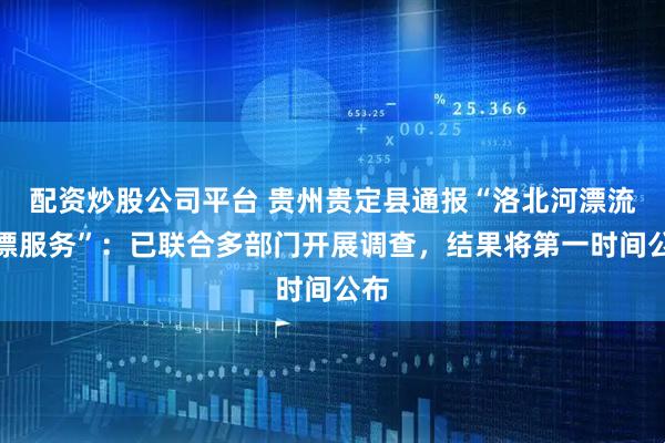 配资炒股公司平台 贵州贵定县通报“洛北河漂流伴漂服务”：已联合多部门开展调查，结果将第一时间公布
