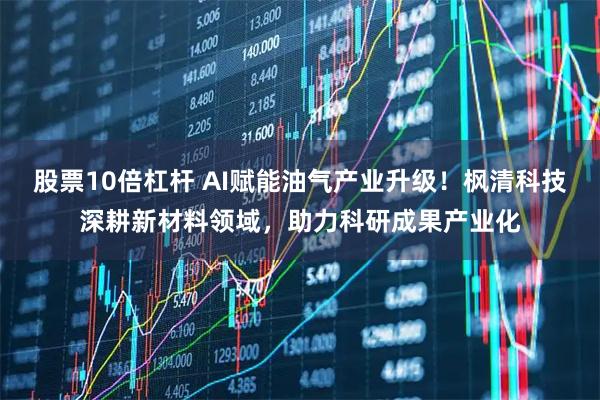 股票10倍杠杆 AI赋能油气产业升级！枫清科技深耕新材料领域，助力科研成果产业化