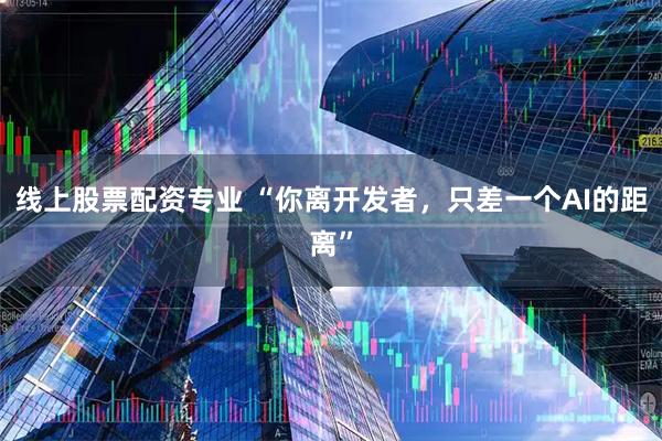 线上股票配资专业 “你离开发者，只差一个AI的距离”