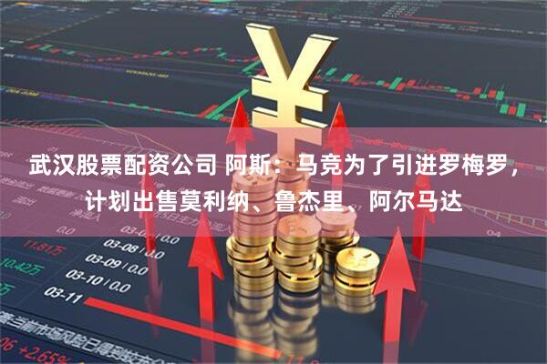武汉股票配资公司 阿斯：马竞为了引进罗梅罗，计划出售莫利纳、鲁杰里、阿尔马达