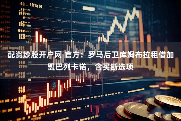 配资炒股开户网 官方：罗马后卫库姆布拉租借加盟巴列卡诺，含买断选项