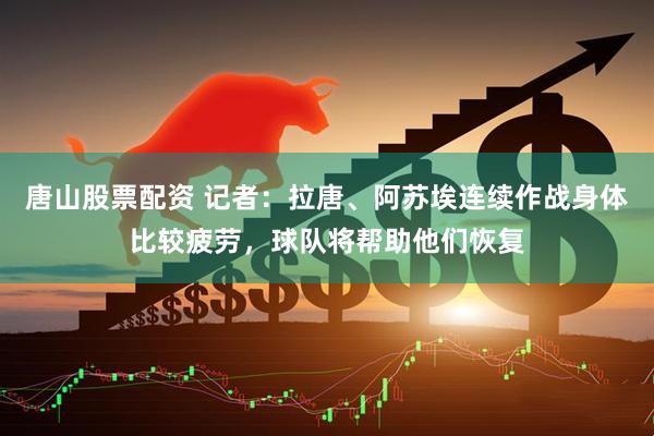 唐山股票配资 记者：拉唐、阿苏埃连续作战身体比较疲劳，球队将帮助他们恢复